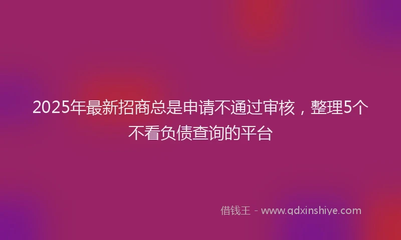 2025年最新招商总是申请不通过审核，整理5个不看负债查询的平台