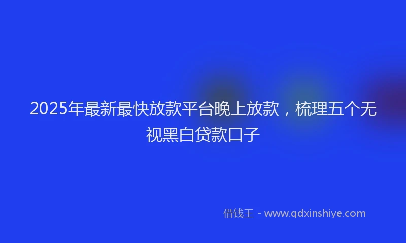 2025年最新最快放款平台晚上放款，梳理五个无视黑白贷款口子
