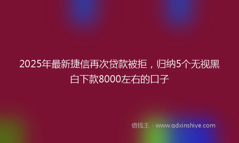 2025年最新捷信再次贷款被拒，归纳5个无视黑白下款8000左右的口子