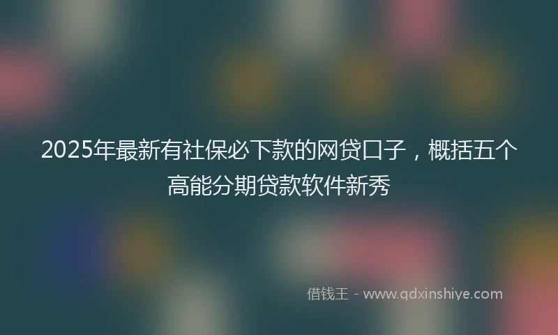 2025年最新有社保必下款的网贷口子，概括五个高能分期贷款软件新秀