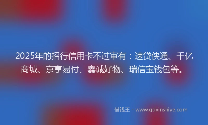 2025年的招行信用卡不过审有：速贷侠通、千亿商城、京享易付、鑫诚好物、瑞信宝钱包等。