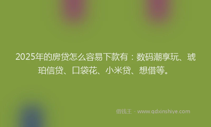 2025年的房贷怎么容易下款有：数码潮享玩、琥珀信贷、口袋花、小米贷、想借等。