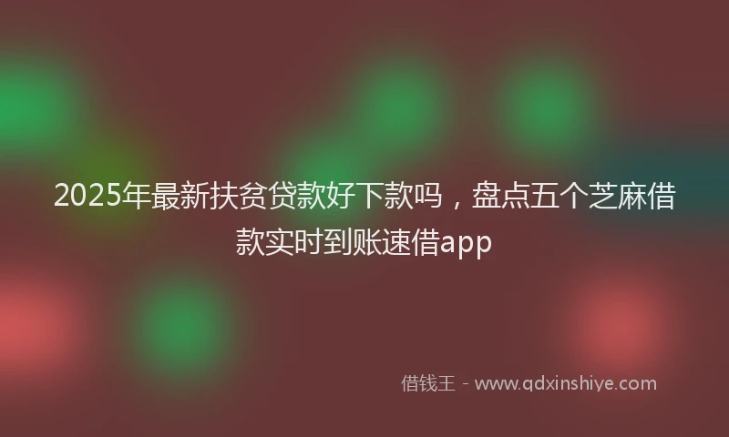 2025年最新扶贫贷款好下款吗，盘点五个芝麻借款实时到账速借app