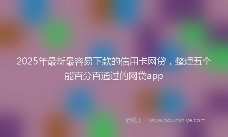 2025年最新最容易下款的信用卡网贷,整理五个能百分百通过的网贷app