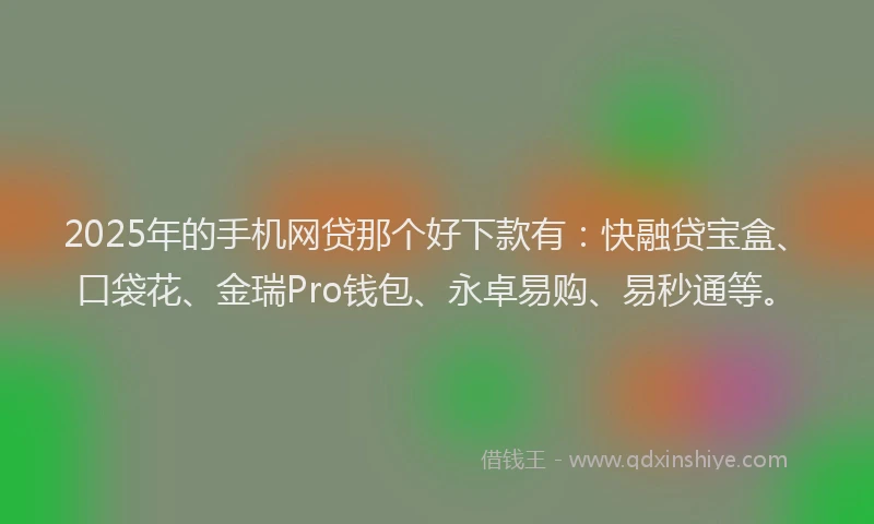 2025年的手机网贷那个好下款有：快融贷宝盒、口袋花、金瑞Pro钱包、永卓易购、易秒通等。