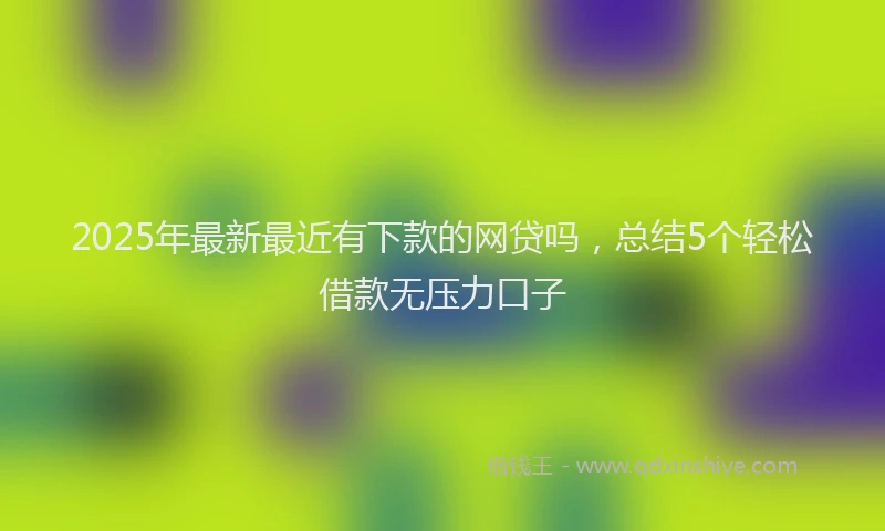 2025年最新最近有下款的网贷吗，总结5个轻松借款无压力口子