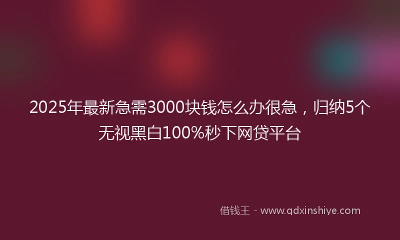 2025年最新急需3000块钱怎么办很急，归纳5个无视黑白100%秒下网贷平台