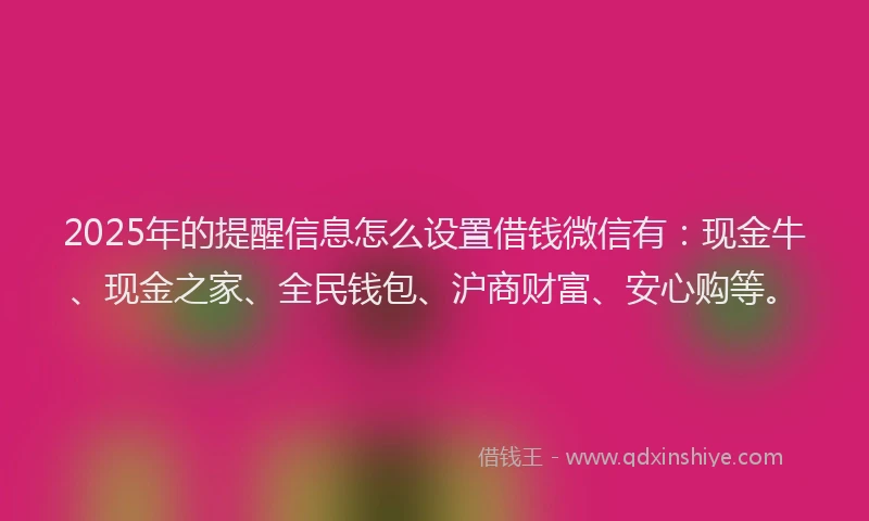 2025年的提醒信息怎么设置借钱微信有：现金牛、现金之家、全民钱包、沪商财富、安心购等。