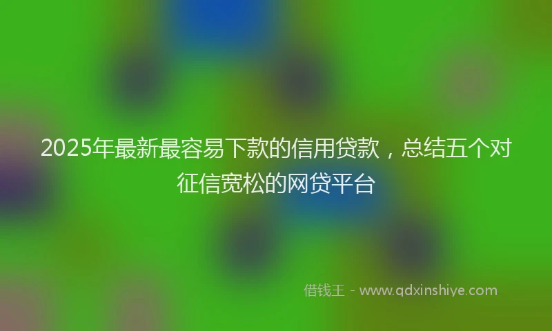 2025年最新最容易下款的信用贷款，总结五个对征信宽松的网贷平台