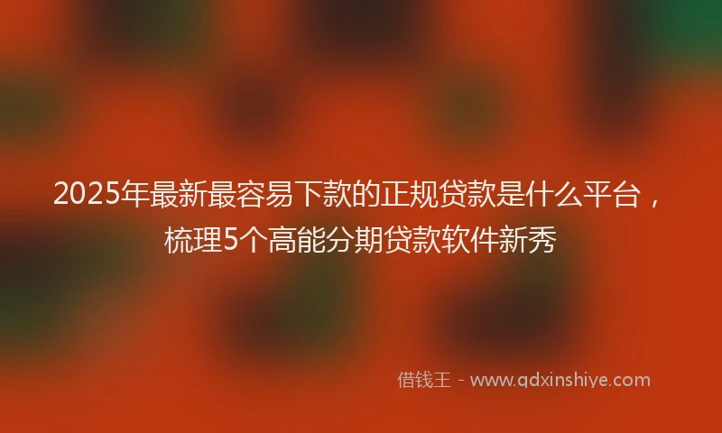 2025年最新最容易下款的正规贷款是什么平台,梳理5个高能分期贷款软件新秀