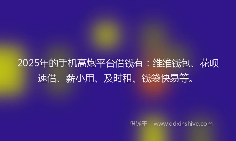 2025年的手机高炮平台借钱有：维维钱包、花呗速借、薪小用、及时租、钱袋快易等。