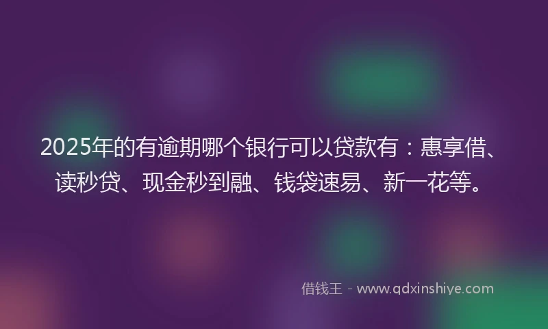 2025年的有逾期哪个银行可以贷款有：惠享借、读秒贷、现金秒到融、钱袋速易、新一花等。