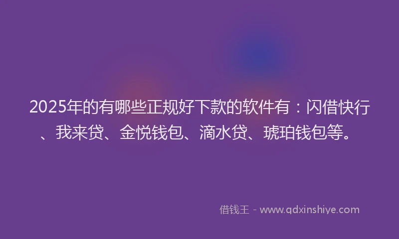 2025年的有哪些正规好下款的软件有：闪借快行、我来贷、金悦钱包、滴水贷、琥珀钱包等。