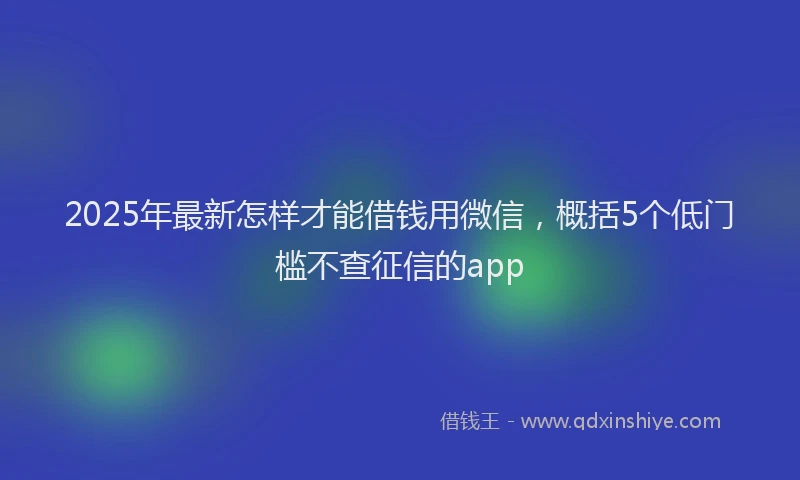 2025年最新怎样才能借钱用微信，概括5个低门槛不查征信的app