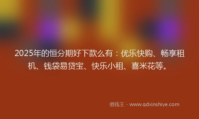 2025年的恒分期好下款么有：优乐快购、畅享租机、钱袋易贷宝、快乐小租、喜米花等。
