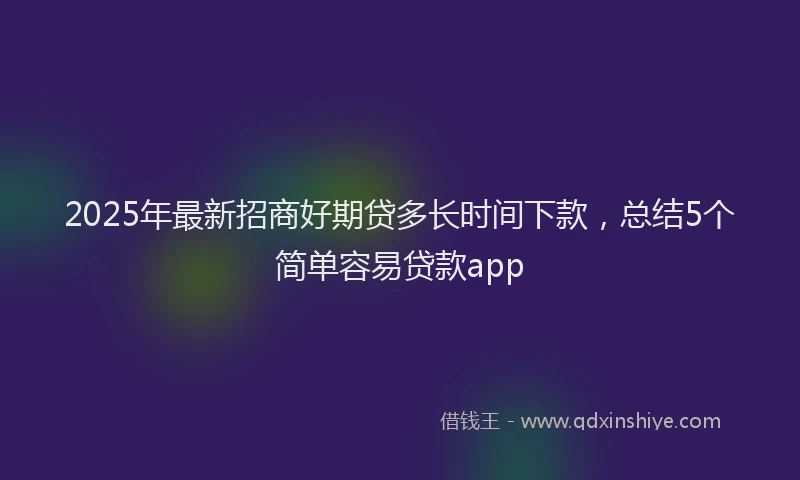 2025年最新招商好期贷多长时间下款，总结5个简单容易贷款app
