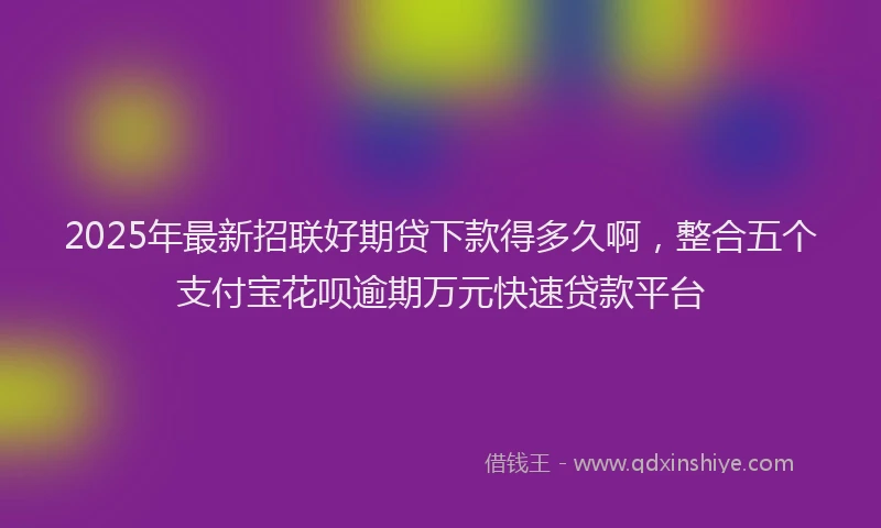 2025年最新招联好期贷下款得多久啊，整合五个支付宝花呗逾期万元快速贷款平台
