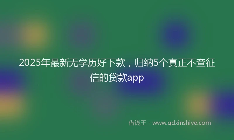 2025年最新无学历好下款，归纳5个真正不查征信的贷款app