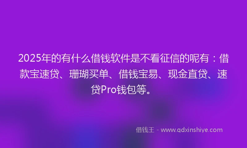 2025年的有什么借钱软件是不看征信的呢有：借款宝速贷、珊瑚买单、借钱宝易、现金直贷、速贷Pro钱包等。