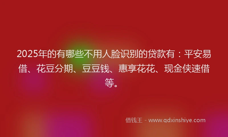 2025年的有哪些不用人脸识别的贷款有：平安易借、花豆分期、豆豆钱、惠享花花、现金侠速借等。