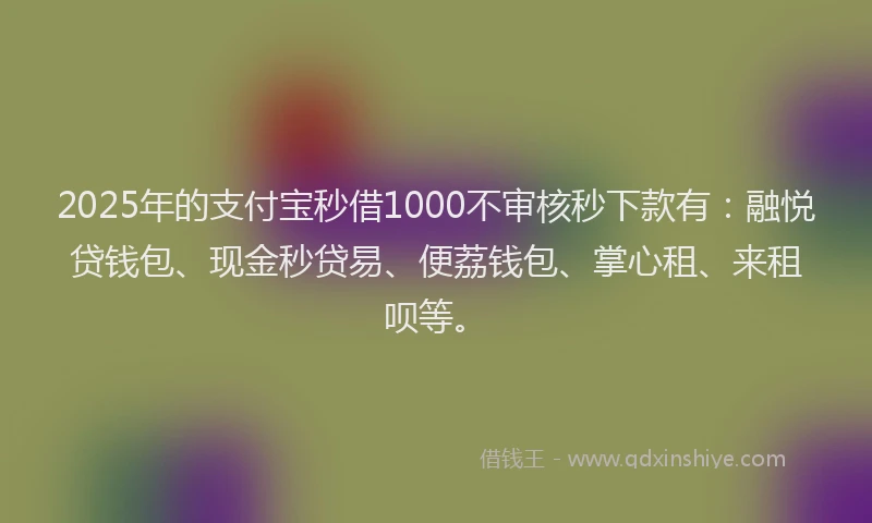 2025年的支付宝秒借1000不审核秒下款有：融悦贷钱包、现金秒贷易、便荔钱包、掌心租、来租呗等。