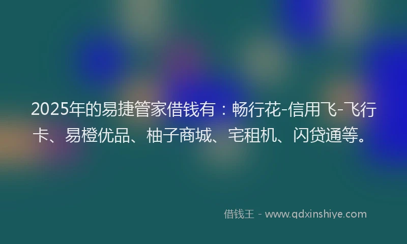 2025年的易捷管家借钱有：畅行花-信用飞-飞行卡、易橙优品、柚子商城、宅租机、闪贷通等。
