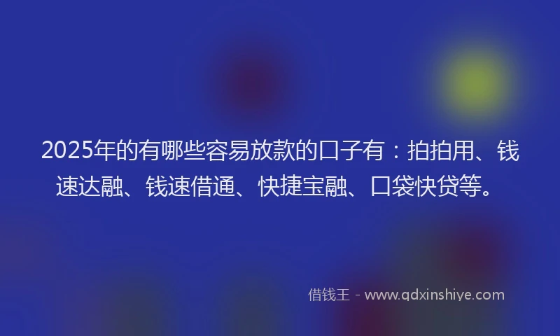 2025年的有哪些容易放款的口子有：拍拍用、钱速达融、钱速借通、快捷宝融、口袋快贷等。