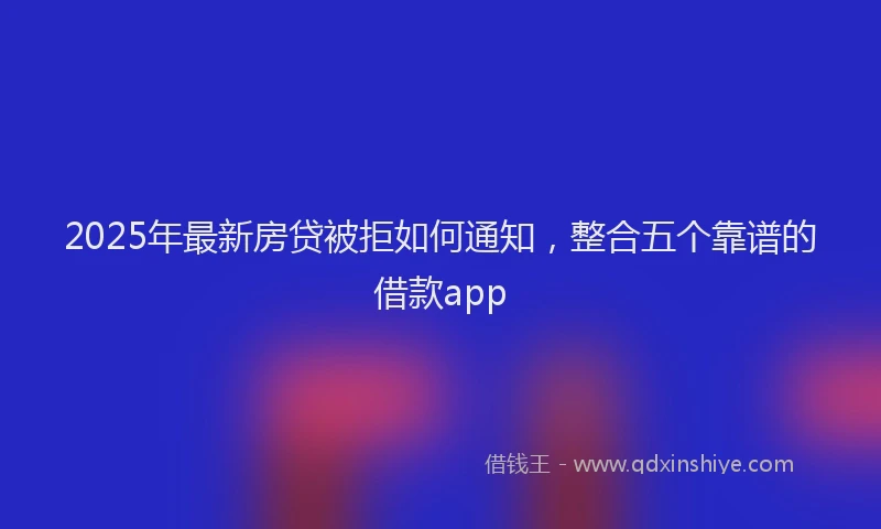 2025年最新房贷被拒如何通知，整合五个靠谱的借款app