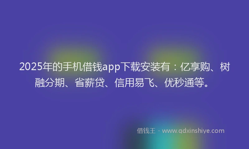 2025年的手机借钱app下载安装有：亿享购、树融分期、省薪贷、信用易飞、优秒通等。