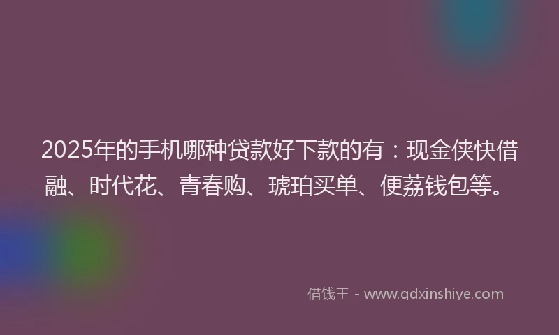 2025年的手机哪种贷款好下款的有：现金侠快借融、时代花、青春购、琥珀买单、便荔钱包等。