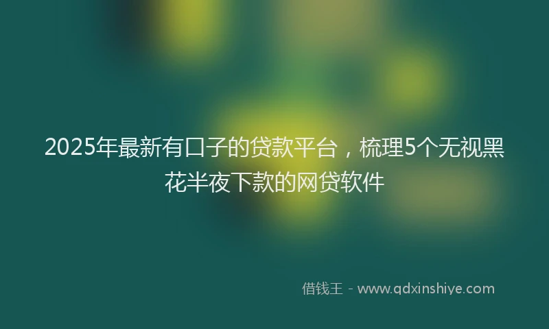 2025年最新有口子的贷款平台，梳理5个无视黑花半夜下款的网贷软件