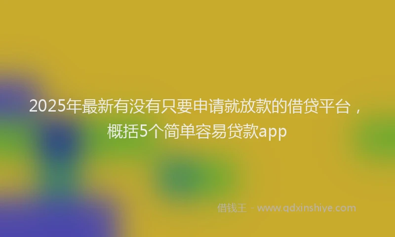 2025年最新有没有只要申请就放款的借贷平台，概括5个简单容易贷款app