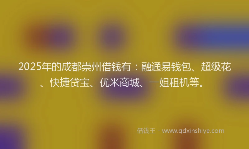 2025年的成都崇州借钱有：融通易钱包、超级花、快捷贷宝、优米商城、一姐租机等。