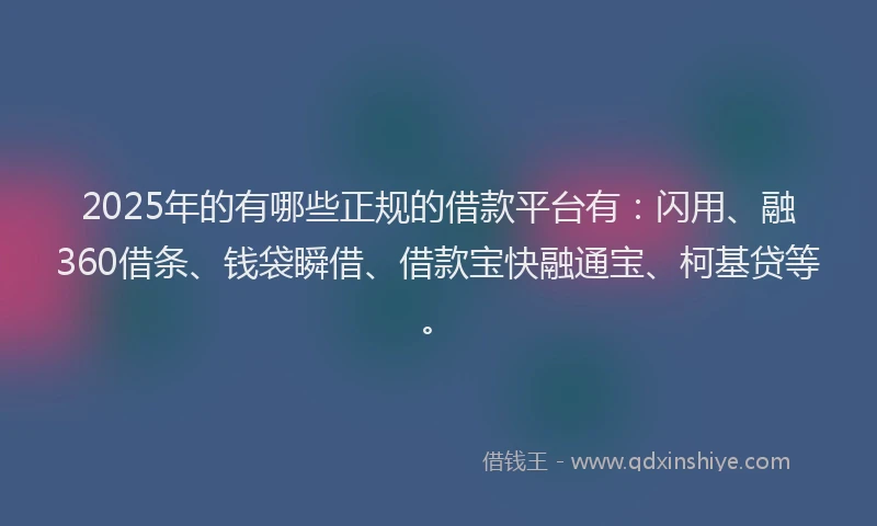 2025年的有哪些正规的借款平台有：闪用、融360借条、钱袋瞬借、借款宝快融通宝、柯基贷等。