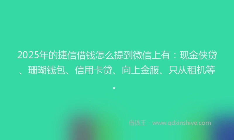 2025年的捷信借钱怎么提到微信上有：现金侠贷、珊瑚钱包、信用卡贷、向上金服、只从租机等。