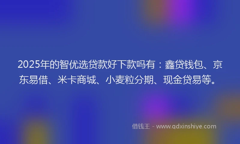 2025年的智优选贷款好下款吗有：鑫贷钱包、京东易借、米卡商城、小麦粒分期、现金贷易等。
