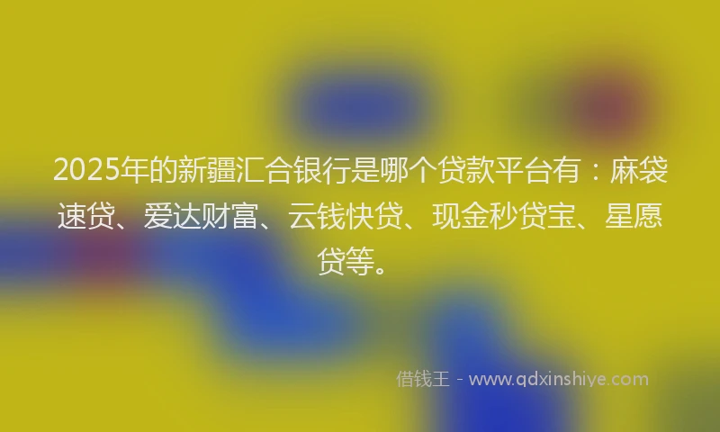 2025年的新疆汇合银行是哪个贷款平台有：麻袋速贷、爱达财富、云钱快贷、现金秒贷宝、星愿贷等。