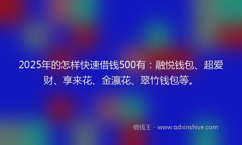 2025年的怎样快速借钱500有：融悦钱包、超爱财、享来花、金瀛花、翠竹钱包等。