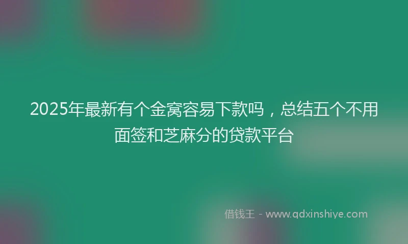 2025年最新有个金窝容易下款吗，总结五个不用面签和芝麻分的贷款平台