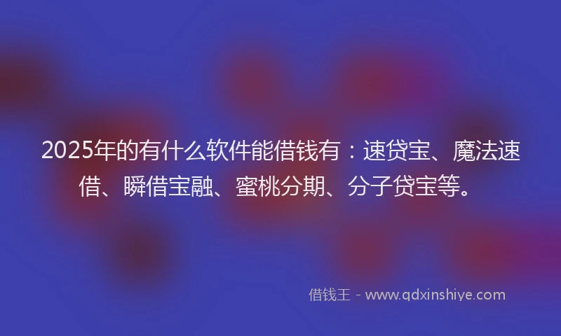 2025年的有什么软件能借钱有：速贷宝、魔法速借、瞬借宝融、蜜桃分期、分子贷宝等。
