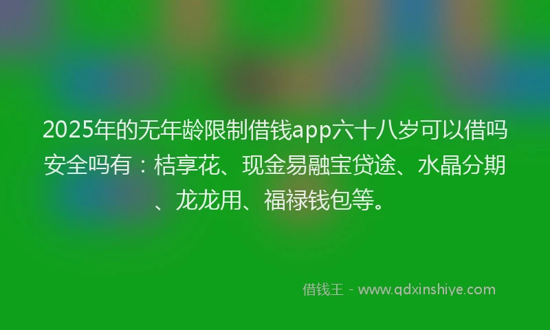 2025年的无年龄限制借钱app六十八岁可以借吗安全吗有：桔享花、现金易融宝贷途、水晶分期、龙龙用、福禄钱包等。
