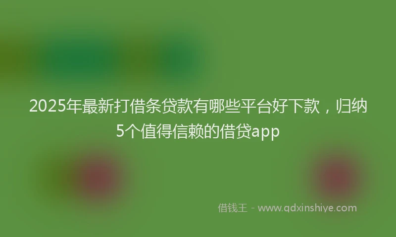 2025年最新打借条贷款有哪些平台好下款，归纳5个值得信赖的借贷app