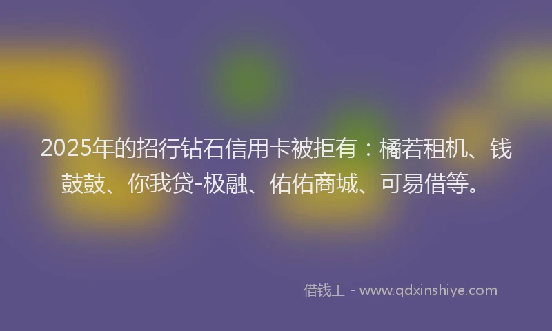 2025年的招行钻石信用卡被拒有：橘若租机、钱鼓鼓、你我贷-极融、佑佑商城、可易借等。