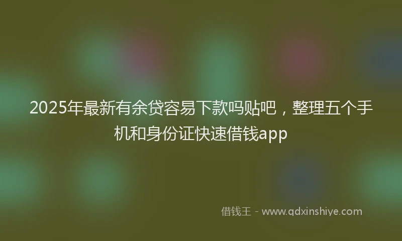 2025年最新有余贷容易下款吗贴吧，整理五个手机和身份证快速借钱app