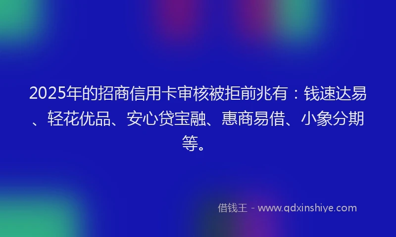 2025年的招商信用卡审核被拒前兆有：钱速达易、轻花优品、安心贷宝融、惠商易借、小象分期等。