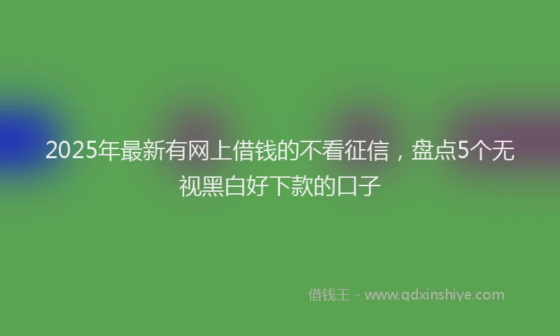 2025年最新有网上借钱的不看征信，盘点5个无视黑白好下款的口子