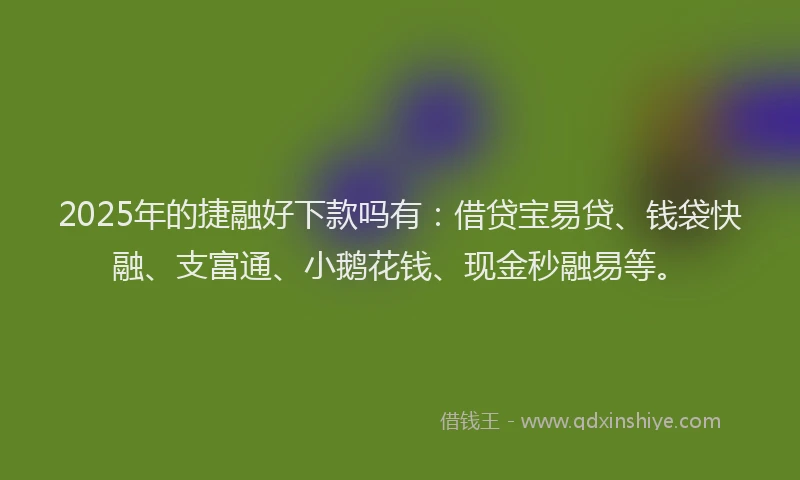 2025年的捷融好下款吗有：借贷宝易贷、钱袋快融、支富通、小鹅花钱、现金秒融易等。