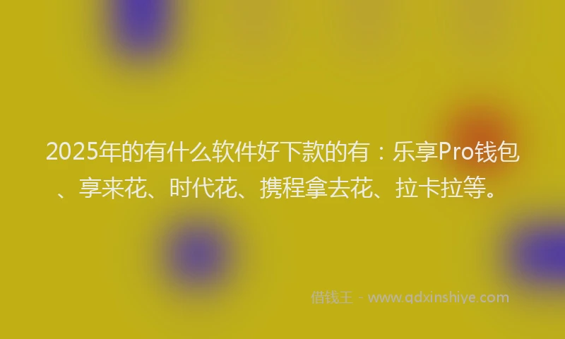 2025年的有什么软件好下款的有：乐享Pro钱包、享来花、时代花、携程拿去花、拉卡拉等。