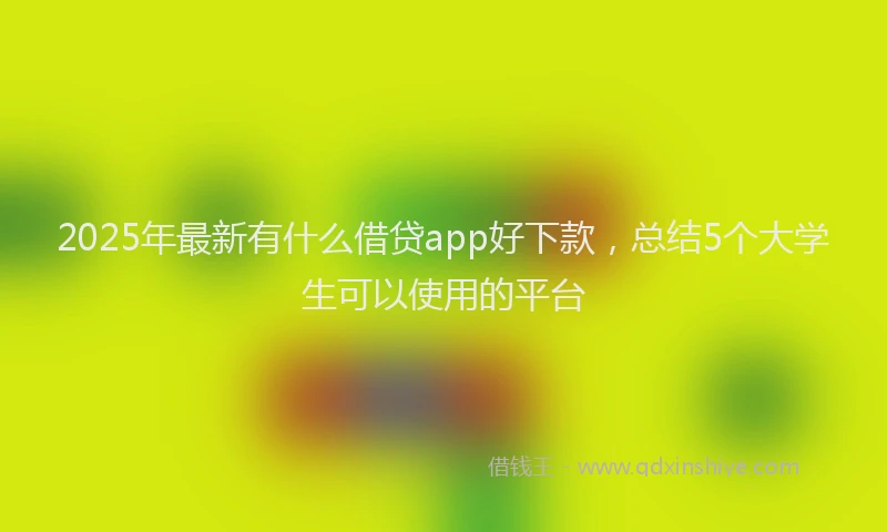 2025年最新有什么借贷app好下款，总结5个大学生可以使用的平台