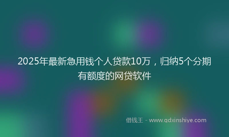 2025年最新急用钱个人贷款10万，归纳5个分期有额度的网贷软件